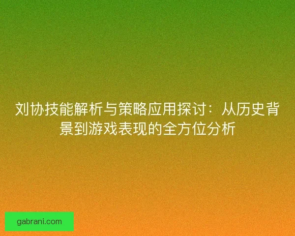 刘协技能解析与策略应用探讨：从历史背景到游戏表现的全方位分析