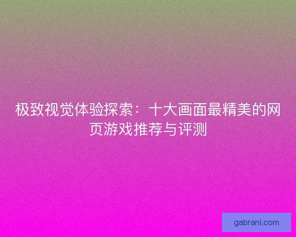 极致视觉体验探索：十大画面最精美的网页游戏推荐与评测