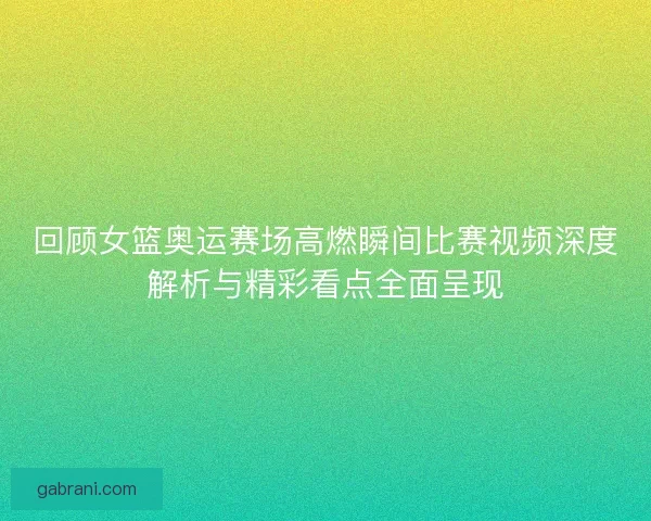 回顾女篮奥运赛场高燃瞬间比赛视频深度解析与精彩看点全面呈现