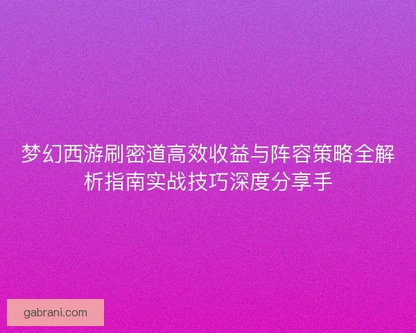 梦幻西游刷密道高效收益与阵容策略全解析指南实战技巧深度分享手