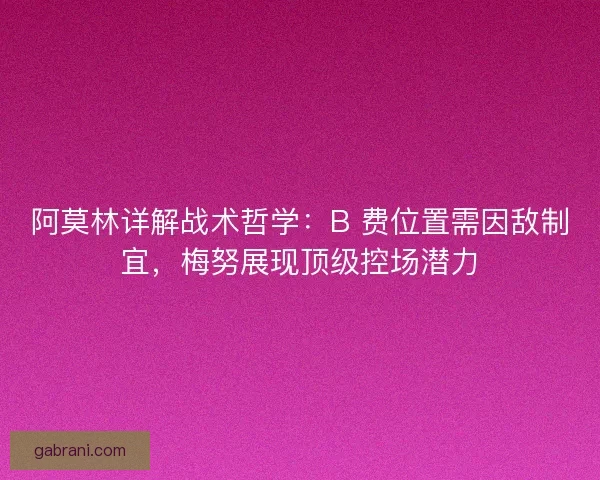阿莫林详解战术哲学：B 费位置需因敌制宜，梅努展现顶级控场潜力