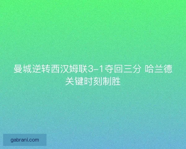 曼城逆转西汉姆联3-1夺回三分 哈兰德关键时刻制胜