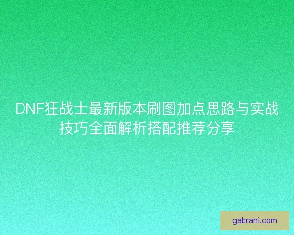 DNF狂战士最新版本刷图加点思路与实战技巧全面解析搭配推荐分享