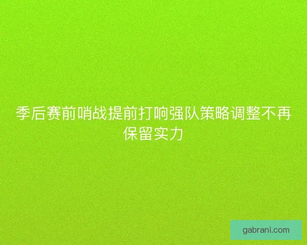季后赛前哨战提前打响强队策略调整不再保留实力