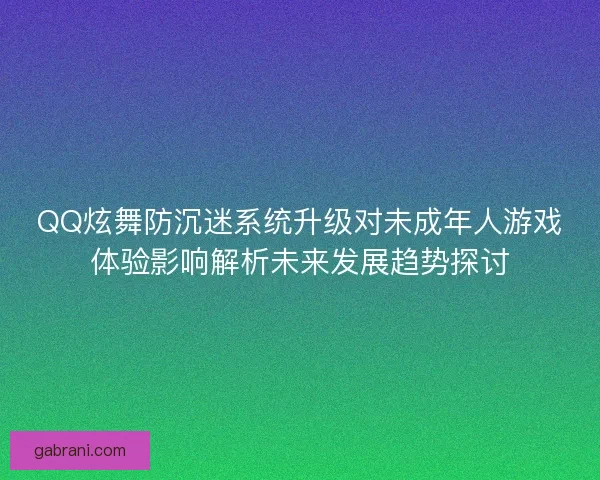 QQ炫舞防沉迷系统升级对未成年人游戏体验影响解析未来发展趋势探讨