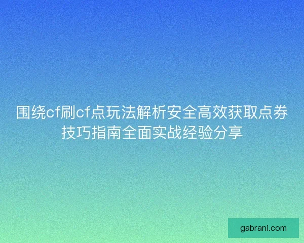 围绕cf刷cf点玩法解析安全高效获取点券技巧指南全面实战经验分享