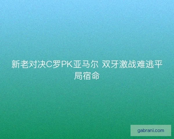新老对决C罗PK亚马尔 双牙激战难逃平局宿命
